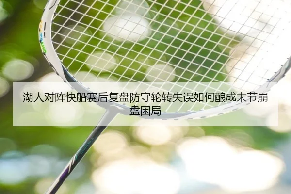 湖人对阵快船赛后复盘防守轮转失误如何酿成末节崩盘困局