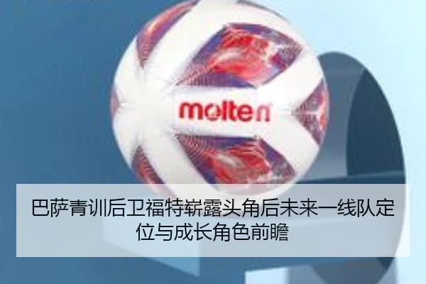 巴萨青训后卫福特崭露头角后未来一线队定位与成长角色前瞻