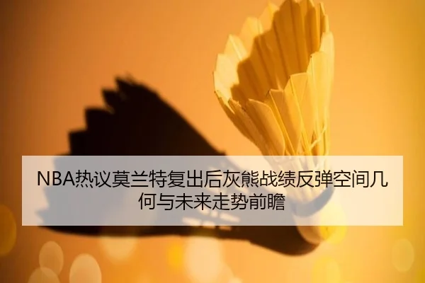 NBA热议莫兰特复出后灰熊战绩反弹空间几何与未来走势前瞻
