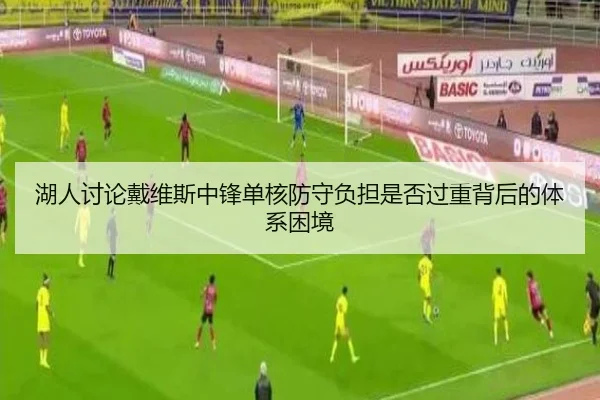 湖人讨论戴维斯中锋单核防守负担是否过重背后的体系困境